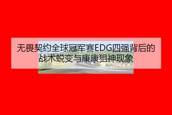 无畏契约全球冠军赛EDG四强背后的战术蜕变与康康狙神现象